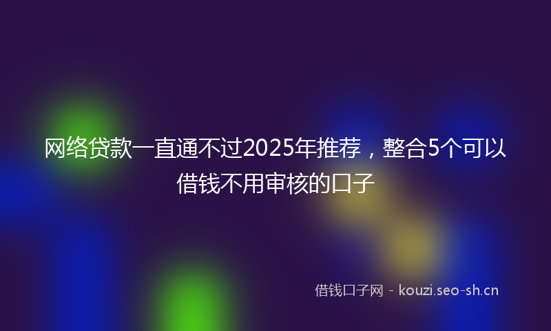 网络贷款一直通不过2025年推荐，整合5个可以借钱不用审核的口子