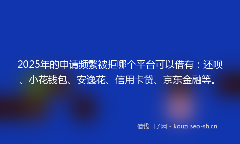 2025年的申请频繁被拒哪个平台可以借有：还呗、小花钱包、安逸花、信用卡贷、京东金融等。