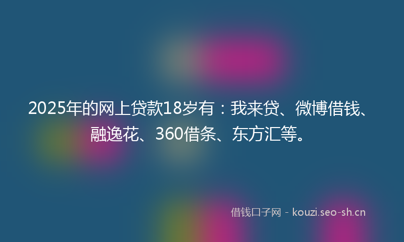 2025年的网上贷款18岁有：我来贷、微博借钱、融逸花、360借条、东方汇等。