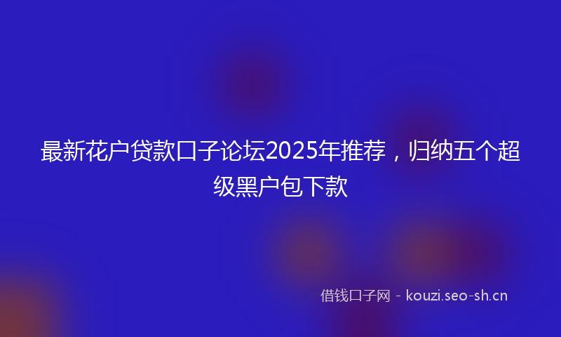 最新花户贷款口子论坛2025年推荐，归纳五个超级黑户包下款