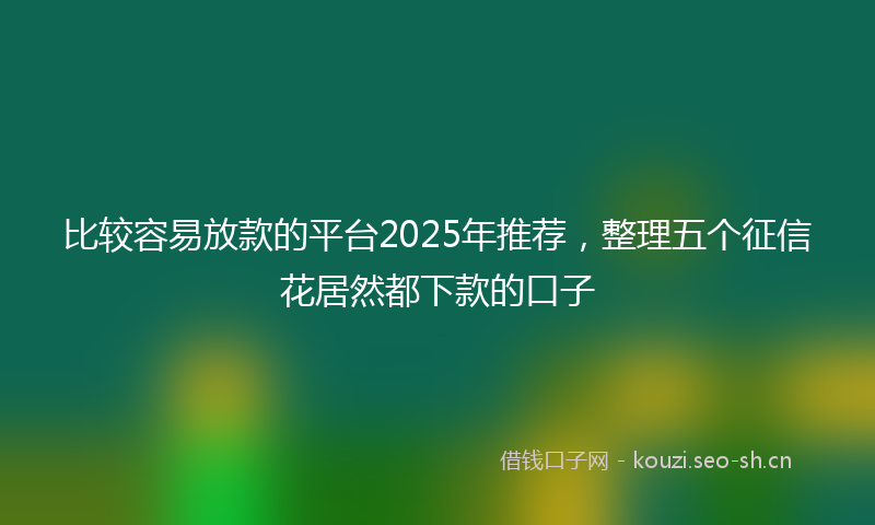 比较容易放款的平台2025年推荐，整理五个征信花居然都下款的口子