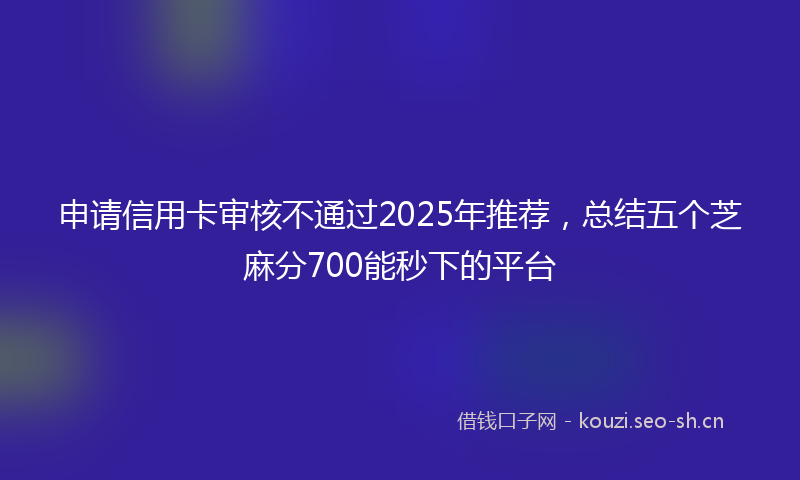 申请信用卡审核不通过2025年推荐，总结五个芝麻分700能秒下的平台