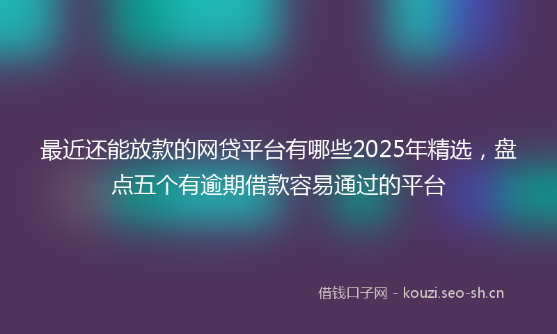 最近还能放款的网贷平台有哪些2025年精选，盘点五个有逾期借款容易通过的平台