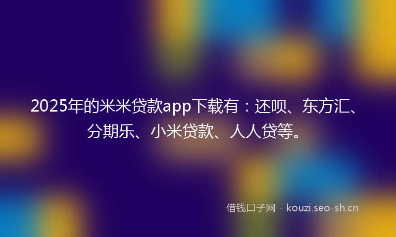 2025年的米米贷款app下载有：还呗、东方汇、分期乐、小米贷款、人人贷等。
