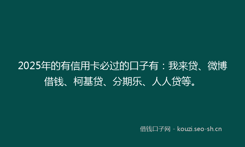 2025年的有信用卡必过的口子有：我来贷、微博借钱、柯基贷、分期乐、人人贷等。