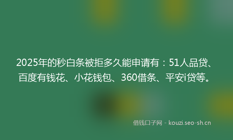 2025年的秒白条被拒多久能申请有：51人品贷、百度有钱花、小花钱包、360借条、平安i贷等。