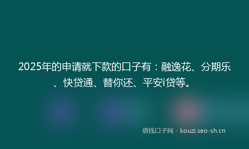 2025年的申请就下款的口子有：融逸花、分期乐、快贷通、替你还、平安i贷等。