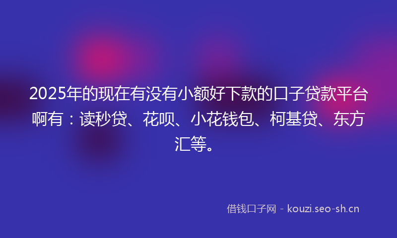 2025年的现在有没有小额好下款的口子贷款平台啊有：读秒贷、花呗、小花钱包、柯基贷、东方汇等。
