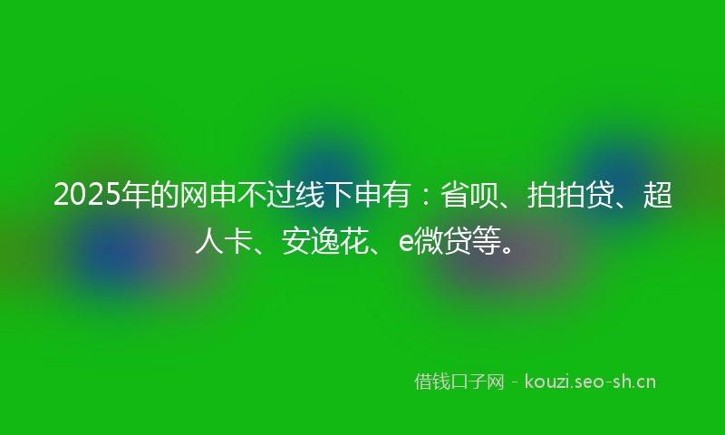 2025年的网申不过线下申有：省呗、拍拍贷、超人卡、安逸花、e微贷等。