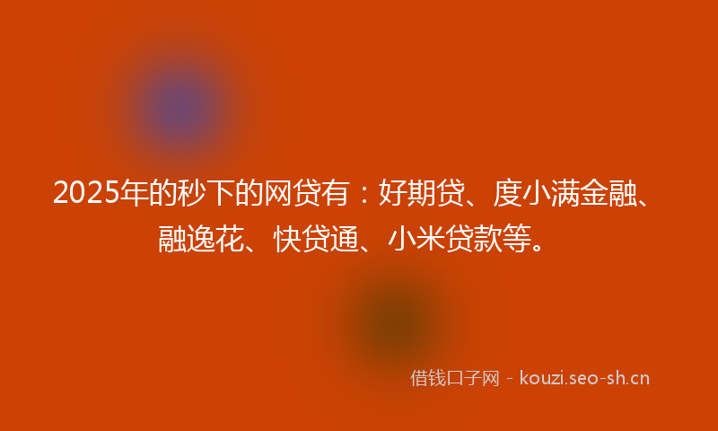 2025年的秒下的网贷有：好期贷、度小满金融、融逸花、快贷通、小米贷款等。