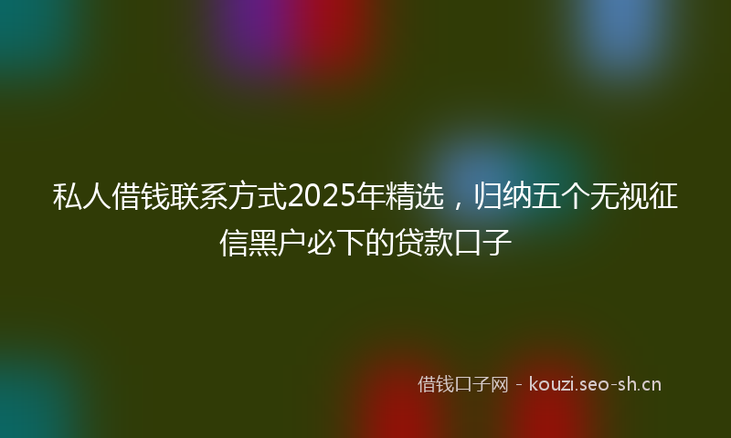 私人借钱联系方式2025年精选，归纳五个无视征信黑户必下的贷款口子