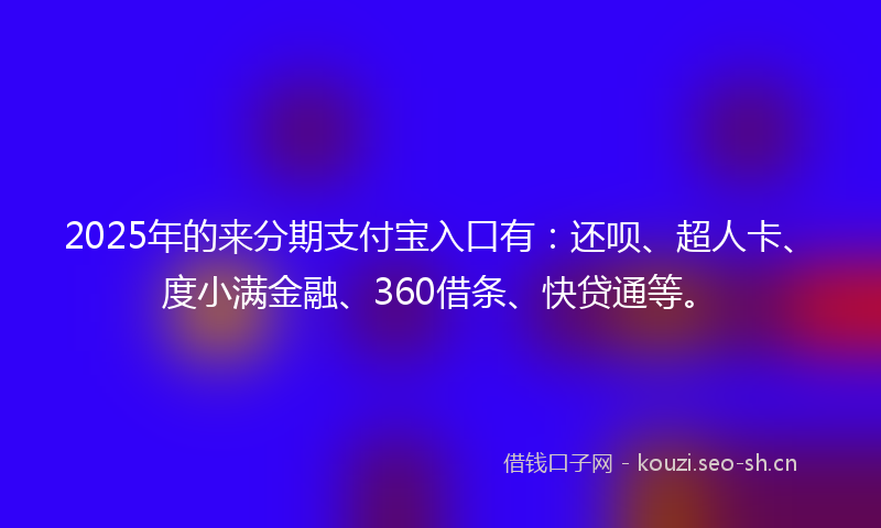 2025年的来分期支付宝入口有：还呗、超人卡、度小满金融、360借条、快贷通等。