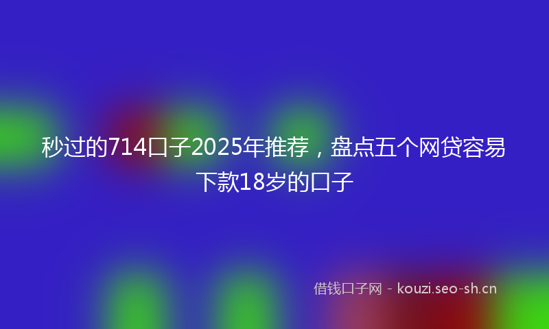 秒过的714口子2025年推荐，盘点五个网贷容易下款18岁的口子