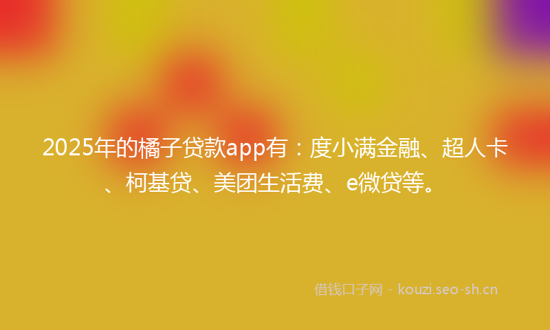 2025年的橘子贷款app有：度小满金融、超人卡、柯基贷、美团生活费、e微贷等。