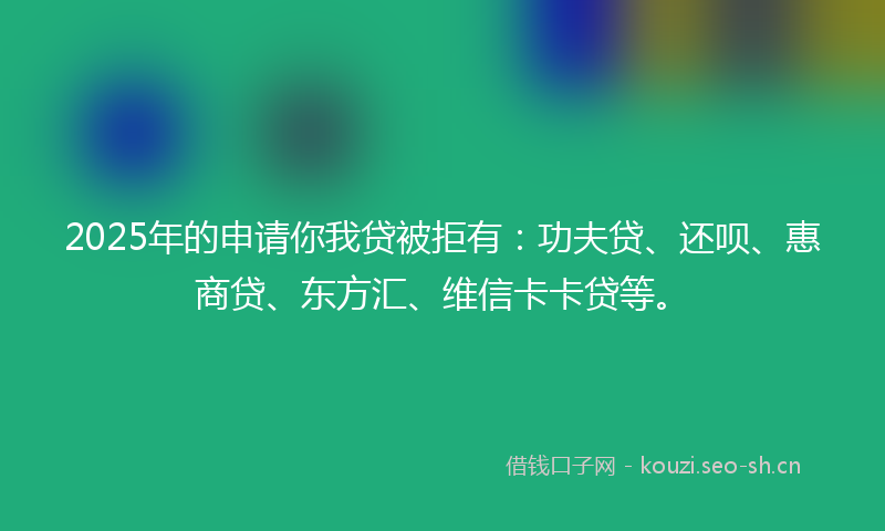2025年的申请你我贷被拒有：功夫贷、还呗、惠商贷、东方汇、维信卡卡贷等。