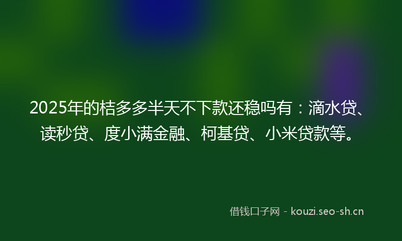 2025年的桔多多半天不下款还稳吗有:滴水贷、读秒贷、度小满金融、柯基贷、小米贷款等。
