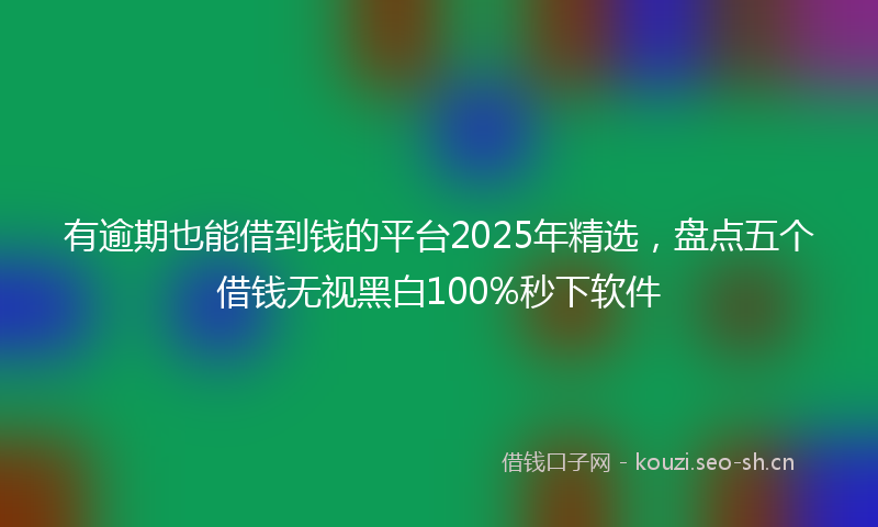 有逾期也能借到钱的平台2025年精选，盘点五个借钱无视黑白100%秒下软件