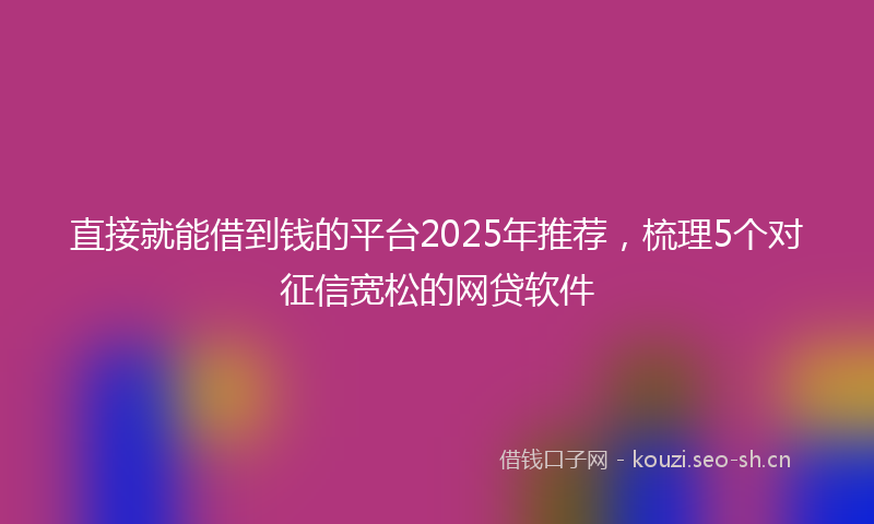 直接就能借到钱的平台2025年推荐，梳理5个对征信宽松的网贷软件