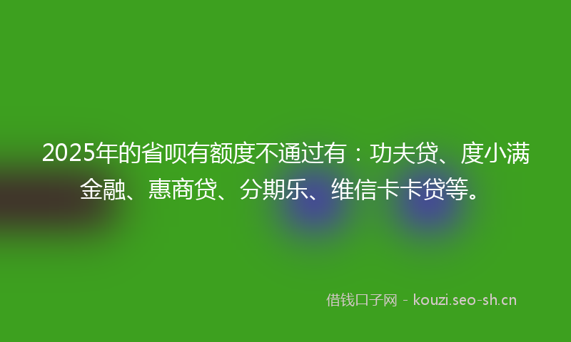 2025年的省呗有额度不通过有：功夫贷、度小满金融、惠商贷、分期乐、维信卡卡贷等。