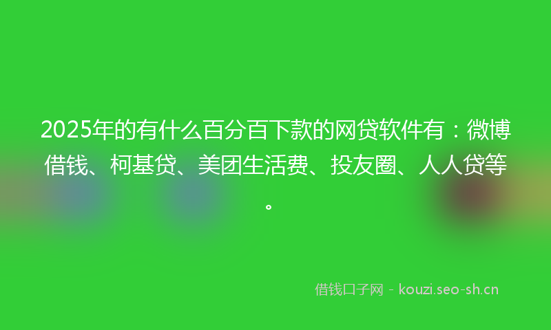 2025年的有什么百分百下款的网贷软件有：微博借钱、柯基贷、美团生活费、投友圈、人人贷等。