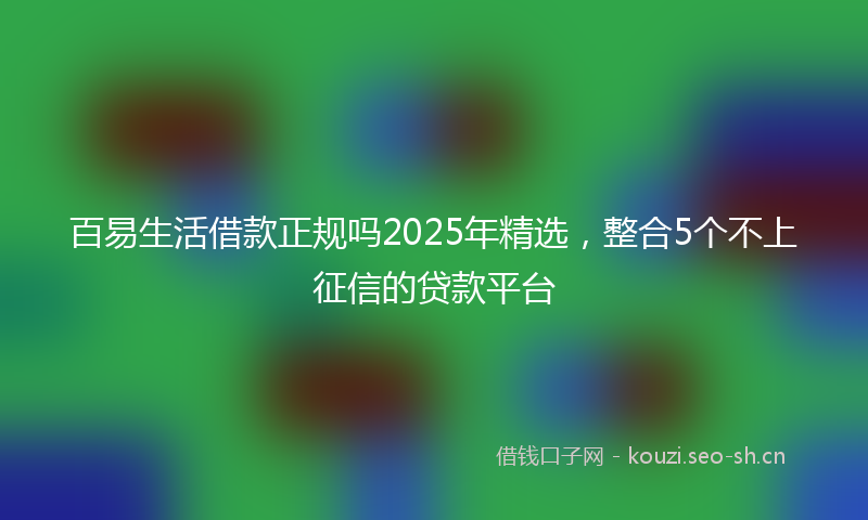 百易生活借款正规吗2025年精选，整合5个不上征信的贷款平台