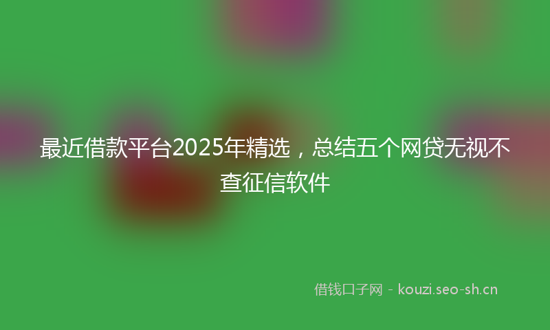最近借款平台2025年精选，总结五个网贷无视不查征信软件