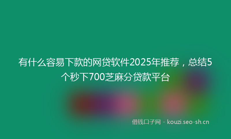 有什么容易下款的网贷软件2025年推荐，总结5个秒下700芝麻分贷款平台