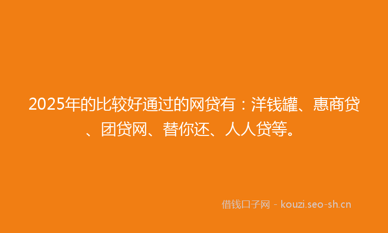 2025年的比较好通过的网贷有：洋钱罐、惠商贷、团贷网、替你还、人人贷等。