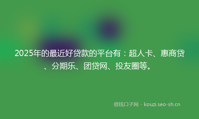2025年的最近好贷款的平台有：超人卡、惠商贷、分期乐、团贷网、投友圈等。