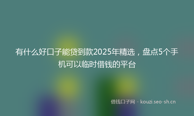 有什么好口子能贷到款2025年精选，盘点5个手机可以临时借钱的平台