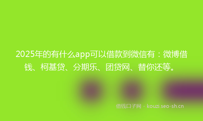 2025年的有什么app可以借款到微信有：微博借钱、柯基贷、分期乐、团贷网、替你还等。