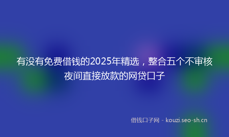 有没有免费借钱的2025年精选，整合五个不审核夜间直接放款的网贷口子