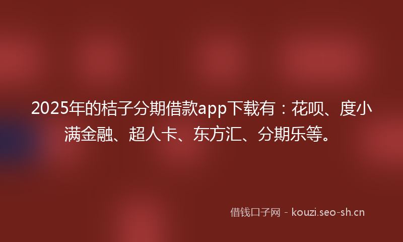 2025年的桔子分期借款app下载有：花呗、度小满金融、超人卡、东方汇、分期乐等。