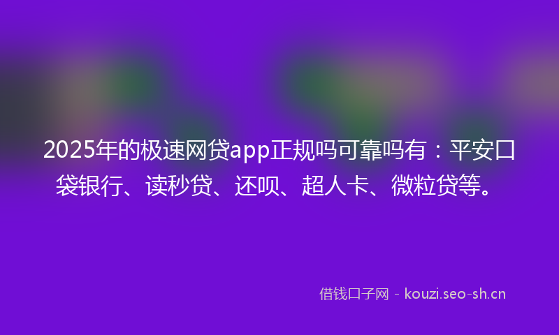 2025年的极速网贷app正规吗可靠吗有：平安口袋银行、读秒贷、还呗、超人卡、微粒贷等。