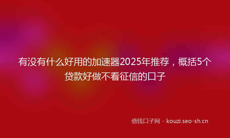 有没有什么好用的加速器2025年推荐,概括5个贷款好做不看征信的口子