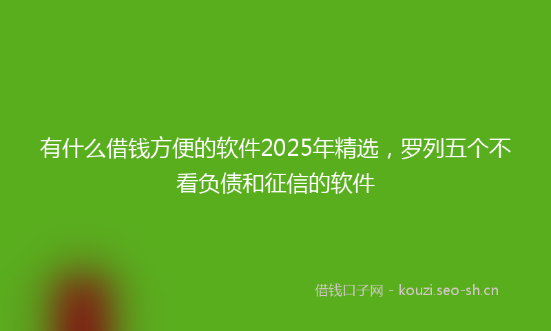 有什么借钱方便的软件2025年精选，罗列五个不看负债和征信的软件