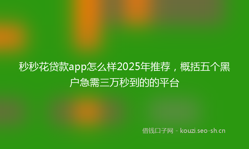秒秒花贷款app怎么样2025年推荐，概括五个黑户急需三万秒到的的平台