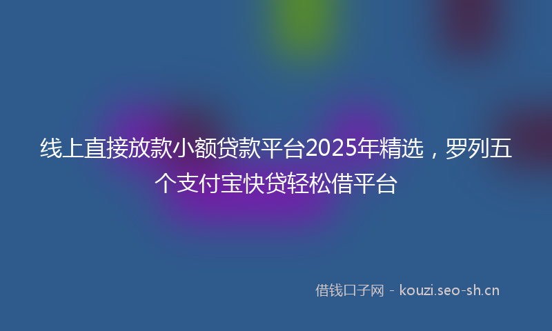 线上直接放款小额贷款平台2025年精选，罗列五个支付宝快贷轻松借平台