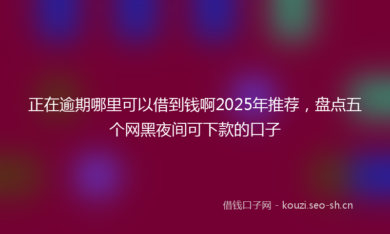 正在逾期哪里可以借到钱啊2025年推荐，盘点五个网黑夜间可下款的口子