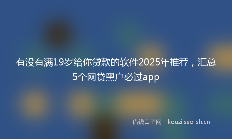 有没有满19岁给你贷款的软件2025年推荐，汇总5个网贷黑户必过app
