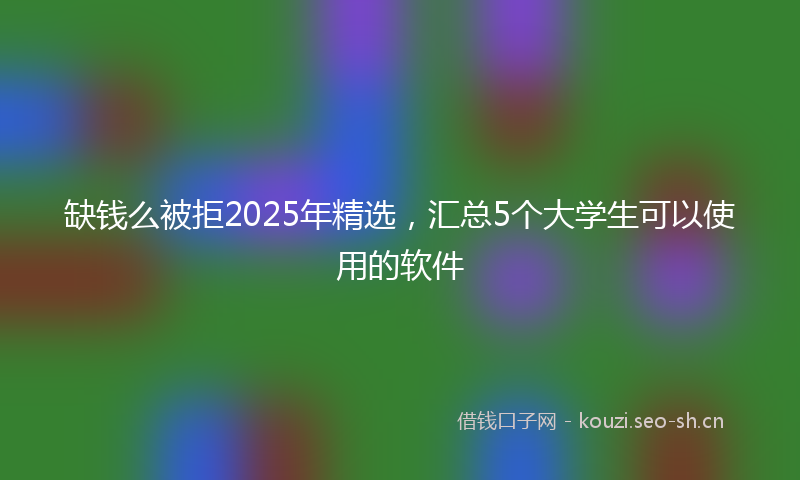 缺钱么被拒2025年精选，汇总5个大学生可以使用的软件
