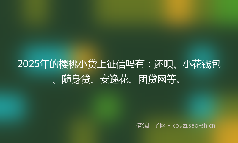 2025年的樱桃小贷上征信吗有：还呗、小花钱包、随身贷、安逸花、团贷网等。