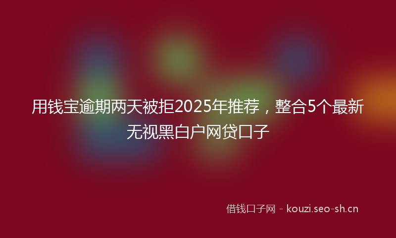 用钱宝逾期两天被拒2025年推荐，整合5个最新无视黑白户网贷口子