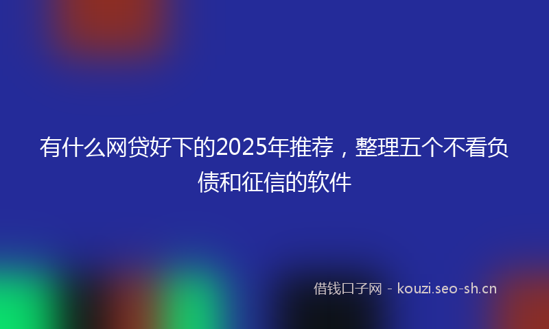 有什么网贷好下的2025年推荐，整理五个不看负债和征信的软件