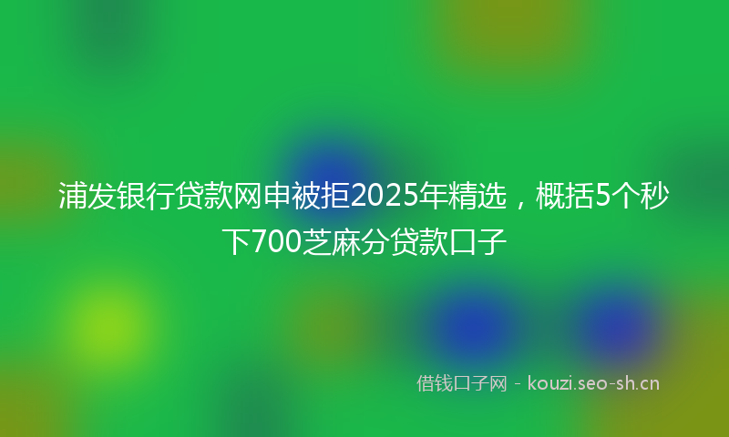 浦发银行贷款网申被拒2025年精选，概括5个秒下700芝麻分贷款口子