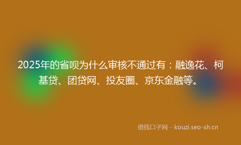 2025年的省呗为什么审核不通过有：融逸花、柯基贷、团贷网、投友圈、京东金融等。