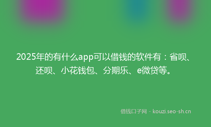 2025年的有什么app可以借钱的软件有：省呗、还呗、小花钱包、分期乐、e微贷等。