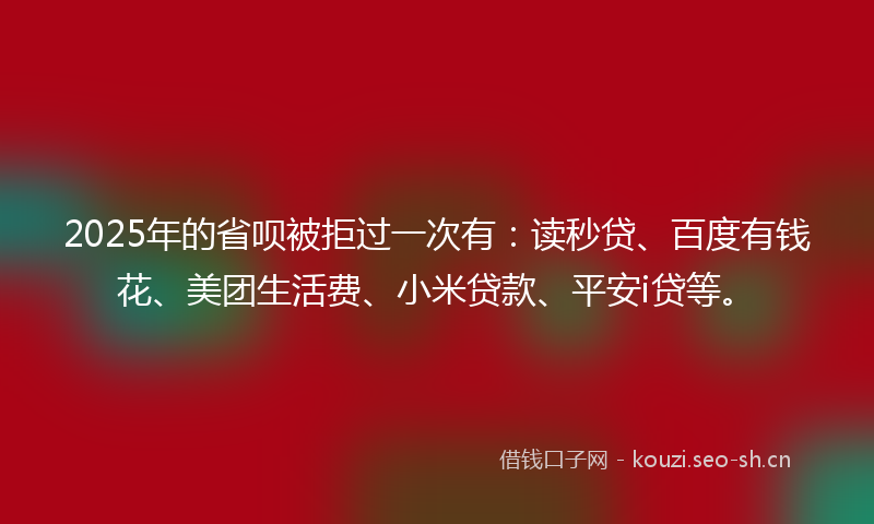 2025年的省呗被拒过一次有：读秒贷、百度有钱花、美团生活费、小米贷款、平安i贷等。
