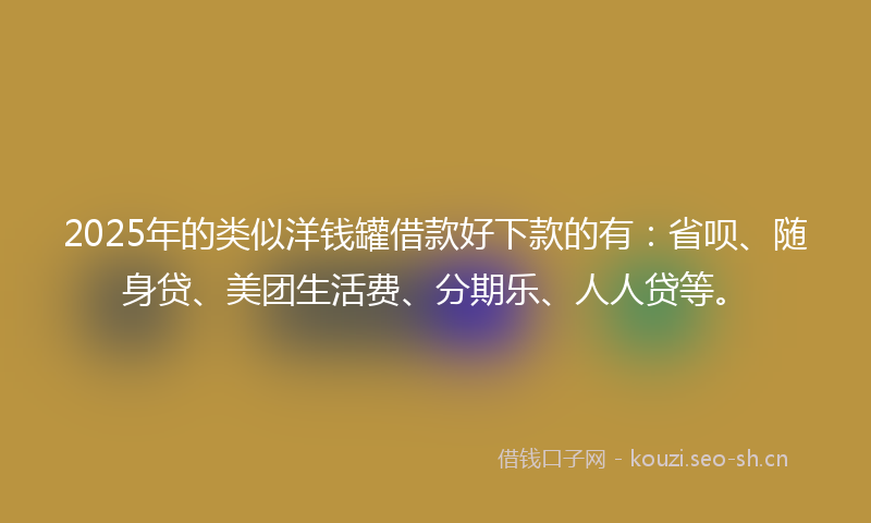 2025年的类似洋钱罐借款好下款的有：省呗、随身贷、美团生活费、分期乐、人人贷等。