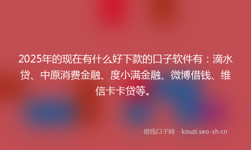 2025年的现在有什么好下款的口子软件有：滴水贷、中原消费金融、度小满金融、微博借钱、维信卡卡贷等。